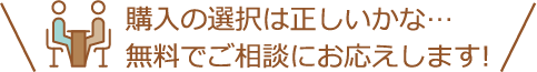 購入の選択は正しいかな…無料でご相談にお応えします!