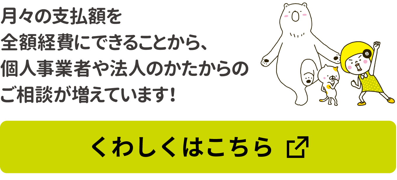 月々の支払額を全額経費にできることから、個人事業者や法人のかたからのご相談が増えています！
