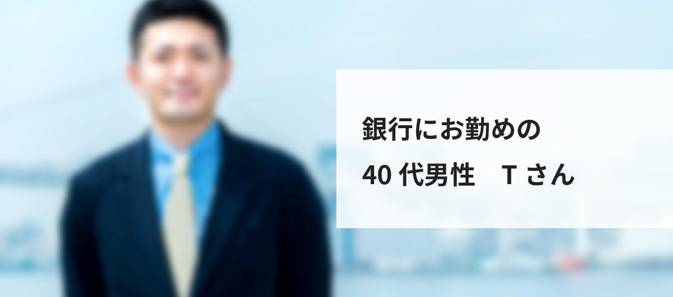銀行にお勤めの40代男性　Tさん