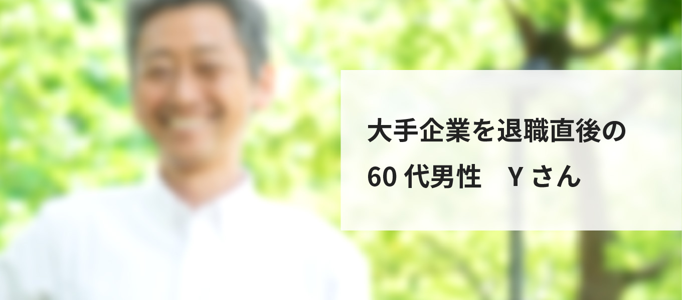 大手企業を退職直後の60代男性　Yさん